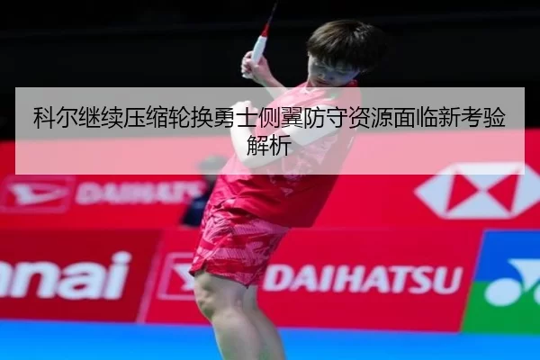 科尔继续压缩轮换勇士侧翼防守资源面临新考验解析